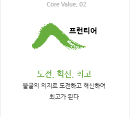 Core Value. 02 프런티어 : 도전, 혁신, 최고 / 불굴의 의지로 도전하고 혁신하여 최고가 된다